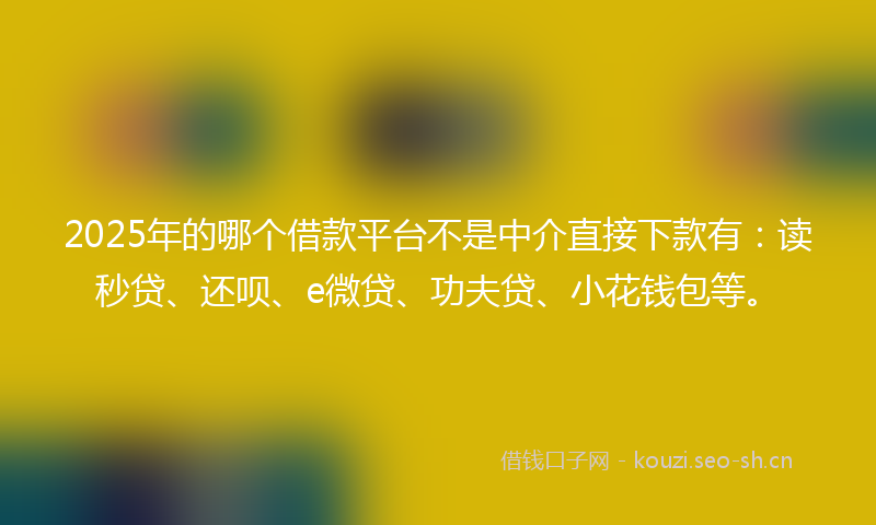 2025年的哪个借款平台不是中介直接下款有：读秒贷、还呗、e微贷、功夫贷、小花钱包等。