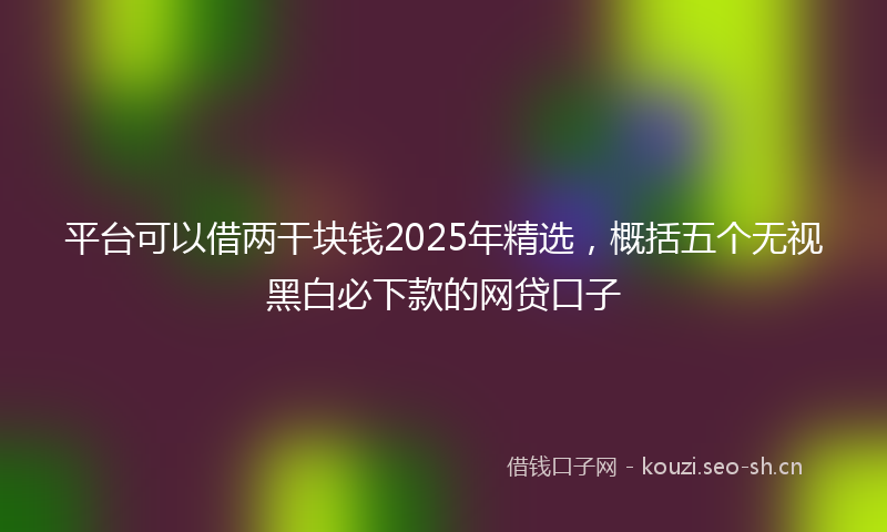 平台可以借两干块钱2025年精选，概括五个无视黑白必下款的网贷口子
