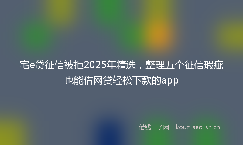 宅e贷征信被拒2025年精选,整理五个征信瑕疵也能借网贷轻松下款的app