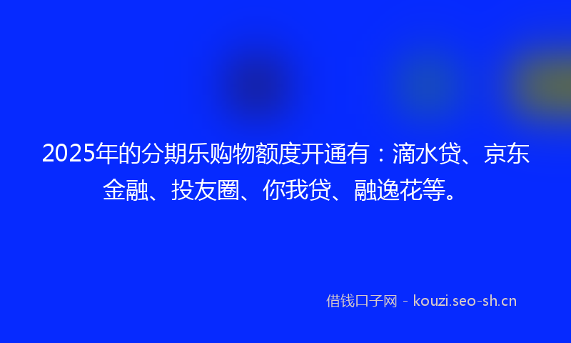 2025年的分期乐购物额度开通有：滴水贷、京东金融、投友圈、你我贷、融逸花等。
