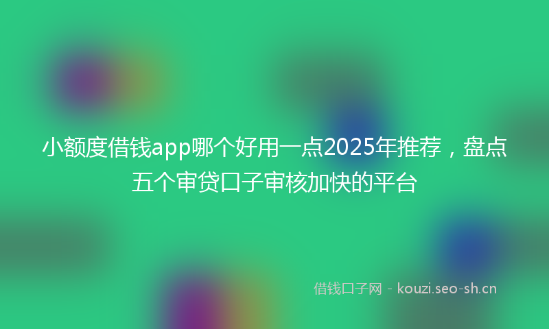 小额度借钱app哪个好用一点2025年推荐，盘点五个审贷口子审核加快的平台