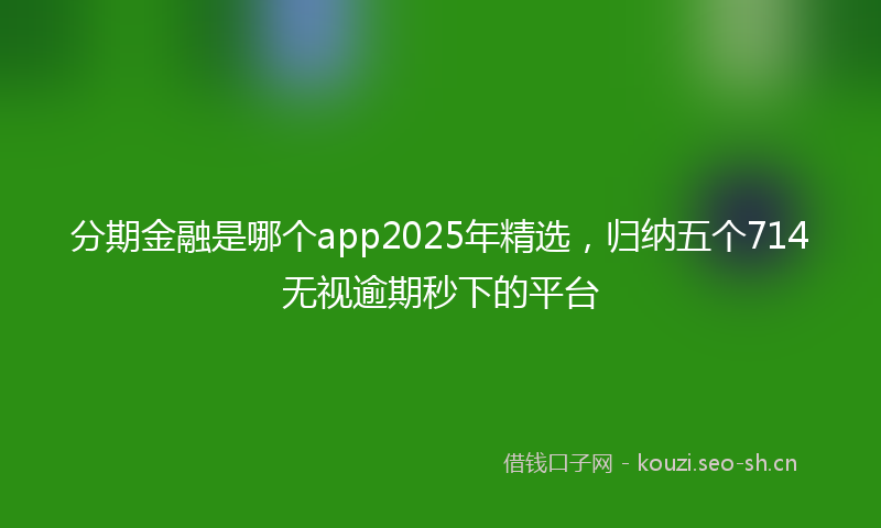 分期金融是哪个app2025年精选，归纳五个714无视逾期秒下的平台
