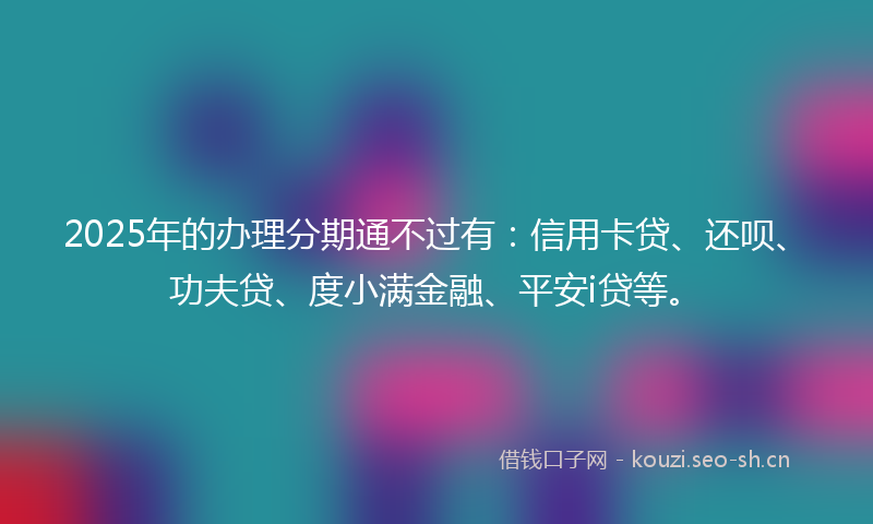 2025年的办理分期通不过有：信用卡贷、还呗、功夫贷、度小满金融、平安i贷等。