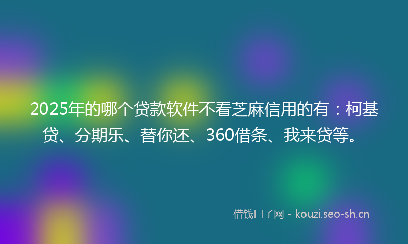 2025年的哪个贷款软件不看芝麻信用的有：柯基贷、分期乐、替你还、360借条、我来贷等。
