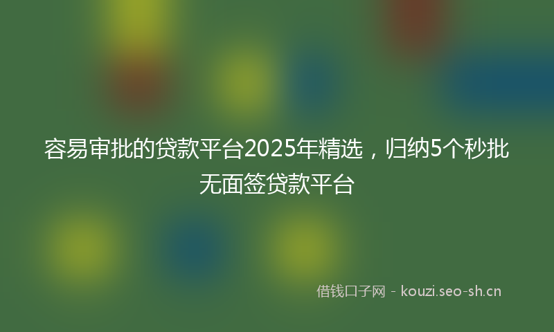 容易审批的贷款平台2025年精选，归纳5个秒批无面签贷款平台