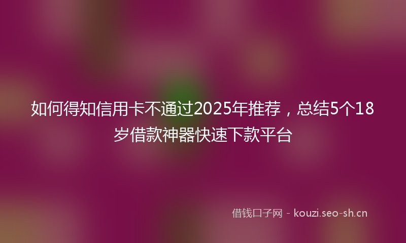 如何得知信用卡不通过2025年推荐，总结5个18岁借款神器快速下款平台