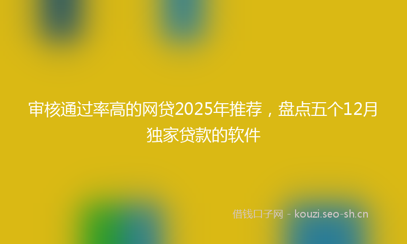 审核通过率高的网贷2025年推荐，盘点五个12月独家贷款的软件