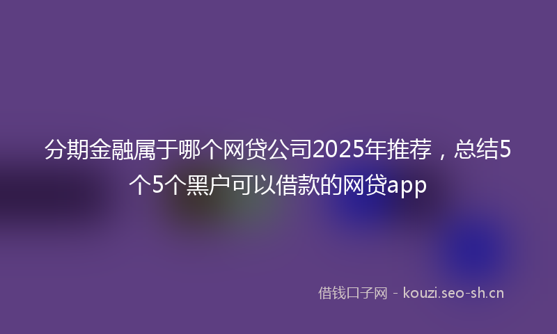 分期金融属于哪个网贷公司2025年推荐,总结5个5个黑户可以借款的网贷app