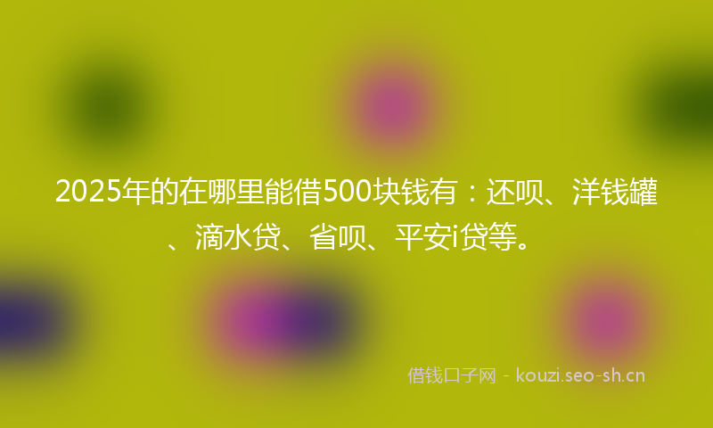 2025年的在哪里能借500块钱有：还呗、洋钱罐、滴水贷、省呗、平安i贷等。