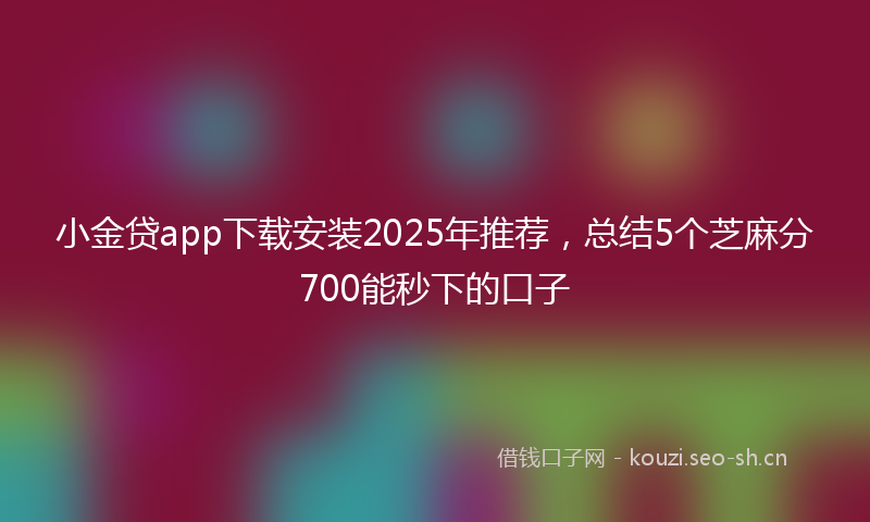 小金贷app下载安装2025年推荐，总结5个芝麻分700能秒下的口子