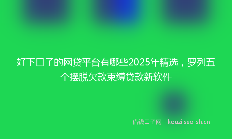 好下口子的网贷平台有哪些2025年精选，罗列五个摆脱欠款束缚贷款新软件