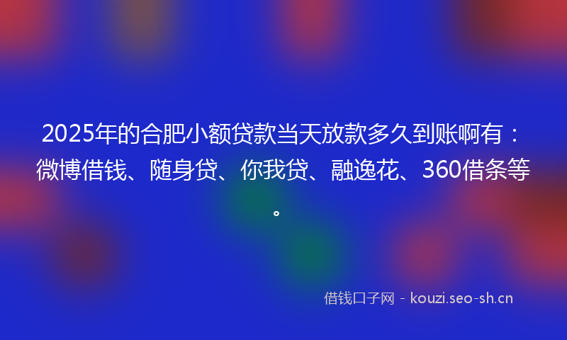 2025年的合肥小额贷款当天放款多久到账啊有：微博借钱、随身贷、你我贷、融逸花、360借条等。