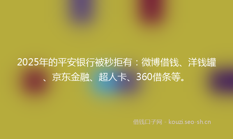 2025年的平安银行被秒拒有：微博借钱、洋钱罐、京东金融、超人卡、360借条等。