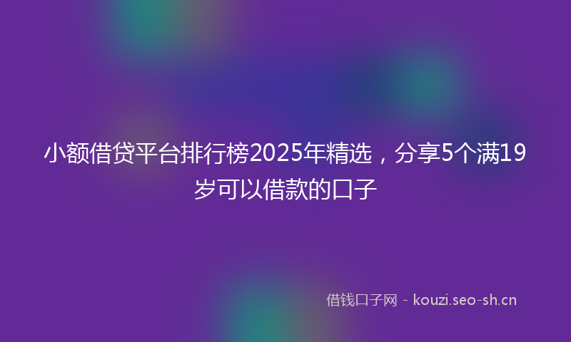 小额借贷平台排行榜2025年精选，分享5个满19岁可以借款的口子