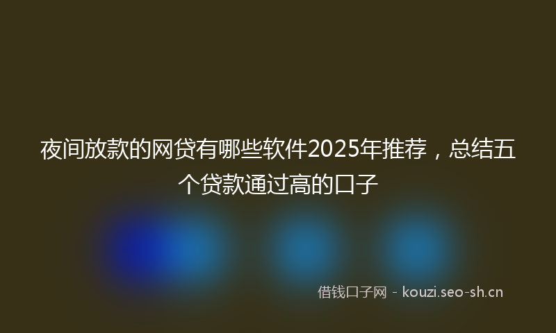 夜间放款的网贷有哪些软件2025年推荐，总结五个贷款通过高的口子