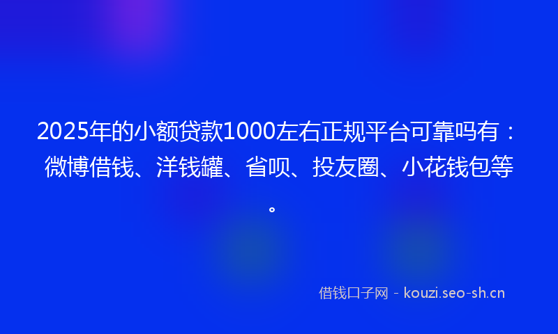 2025年的小额贷款1000左右正规平台可靠吗有：微博借钱、洋钱罐、省呗、投友圈、小花钱包等。