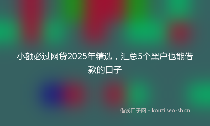 小额必过网贷2025年精选，汇总5个黑户也能借款的口子