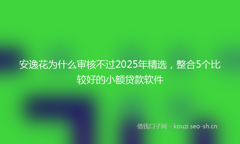 安逸花为什么审核不过2025年精选，整合5个比较好的小额贷款软件