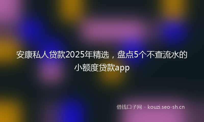 安康私人贷款2025年精选,盘点5个不查流水的小额度贷款app