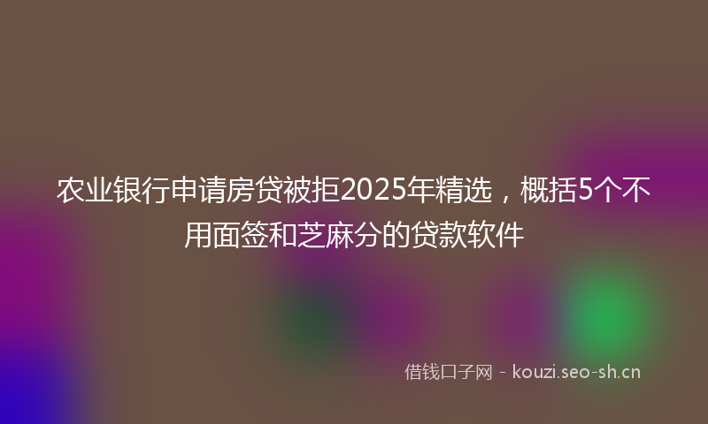 农业银行申请房贷被拒2025年精选,概括5个不用面签和芝麻分的贷款软件