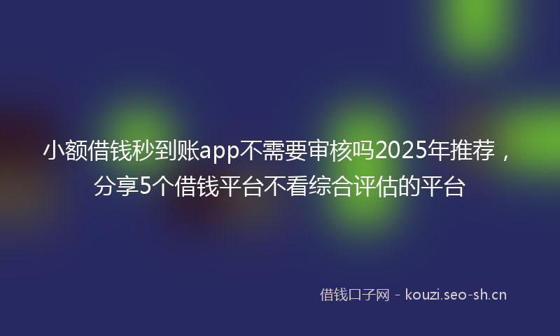 小额借钱秒到账app不需要审核吗2025年推荐，分享5个借钱平台不看综合评估的平台