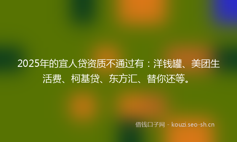 2025年的宜人贷资质不通过有：洋钱罐、美团生活费、柯基贷、东方汇、替你还等。