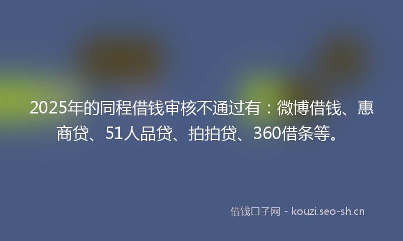 2025年的同程借钱审核不通过有：微博借钱、惠商贷、51人品贷、拍拍贷、360借条等。
