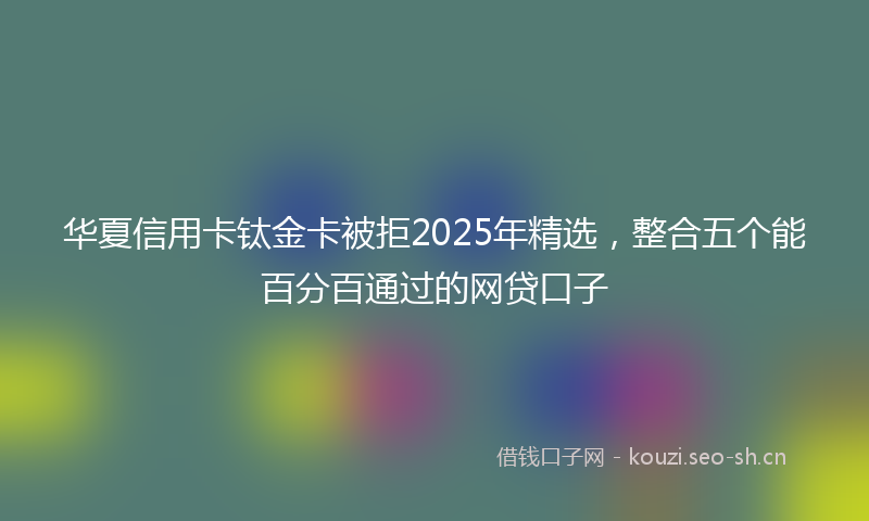 华夏信用卡钛金卡被拒2025年精选，整合五个能百分百通过的网贷口子