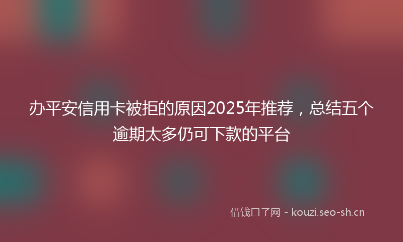 办平安信用卡被拒的原因2025年推荐,总结五个逾期太多仍可下款的平台