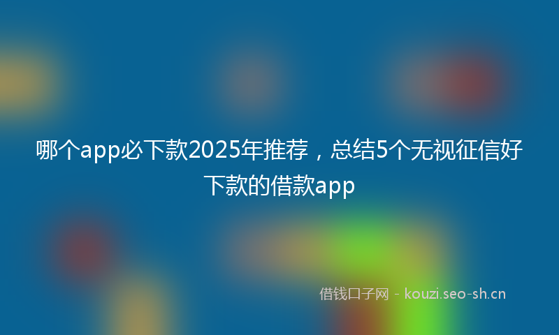 哪个app必下款2025年推荐，总结5个无视征信好下款的借款app