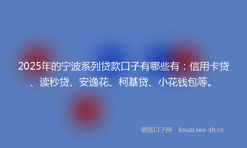 2025年的宁波系列贷款口子有哪些有：信用卡贷、读秒贷、安逸花、柯基贷、小花钱包等。