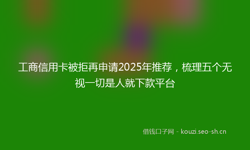 工商信用卡被拒再申请2025年推荐，梳理五个无视一切是人就下款平台