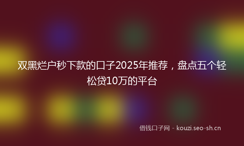 双黑烂户秒下款的口子2025年推荐，盘点五个轻松贷10万的平台