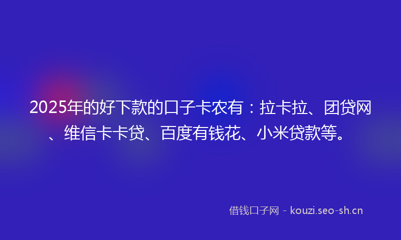 2025年的好下款的口子卡农有:拉卡拉、团贷网、维信卡卡贷、百度有钱花、小米贷款等。