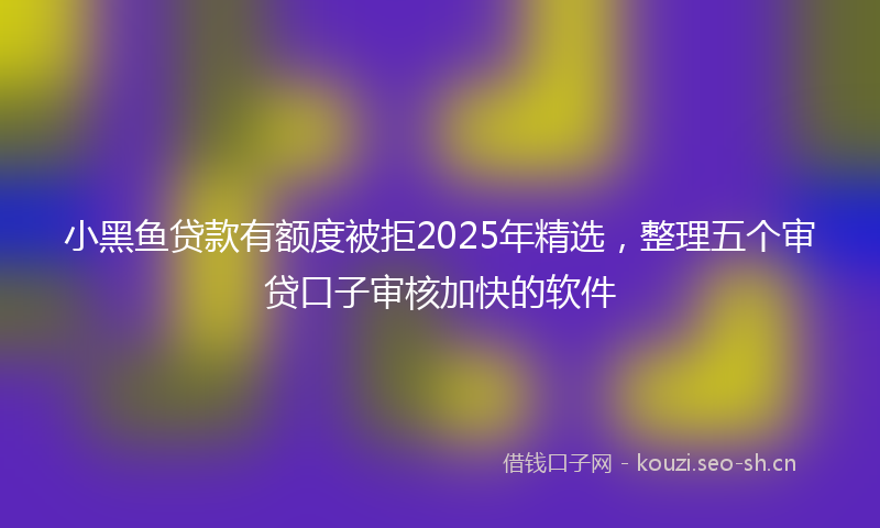 小黑鱼贷款有额度被拒2025年精选，整理五个审贷口子审核加快的软件