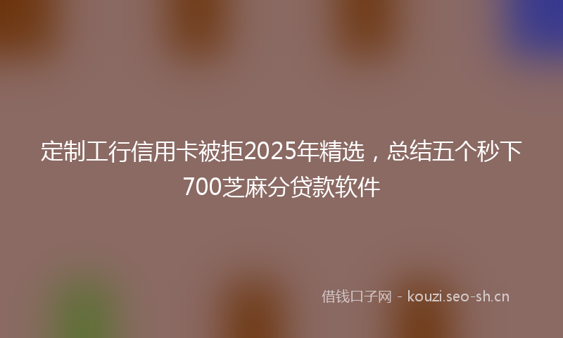 定制工行信用卡被拒2025年精选，总结五个秒下700芝麻分贷款软件