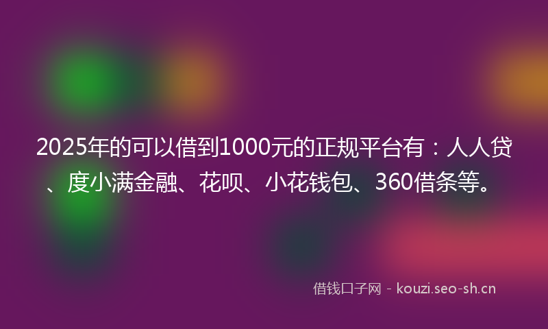 2025年的可以借到1000元的正规平台有：人人贷、度小满金融、花呗、小花钱包、360借条等。