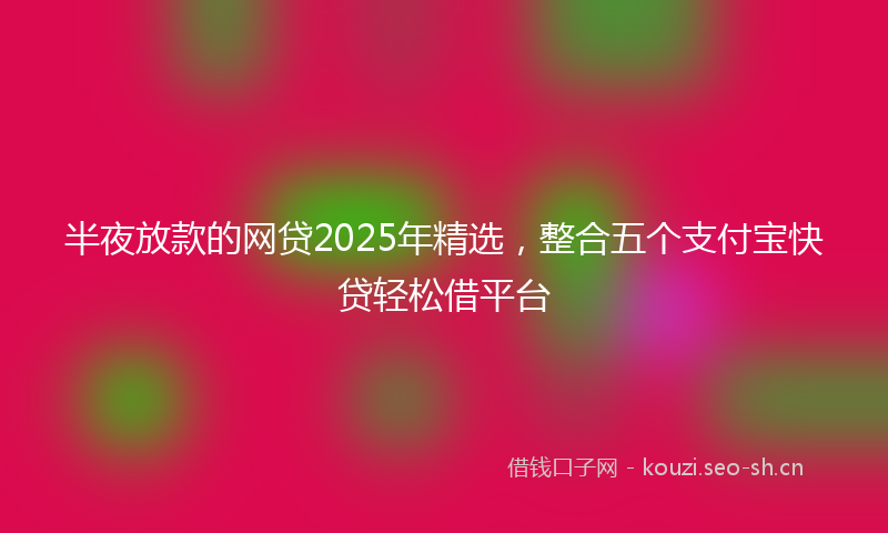 半夜放款的网贷2025年精选，整合五个支付宝快贷轻松借平台