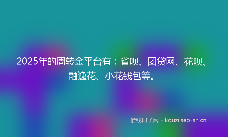 2025年的周转金平台有：省呗、团贷网、花呗、融逸花、小花钱包等。