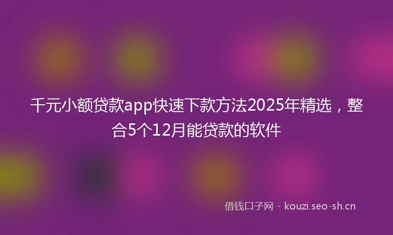 千元小额贷款app快速下款方法2025年精选,整合5个12月能贷款的软件