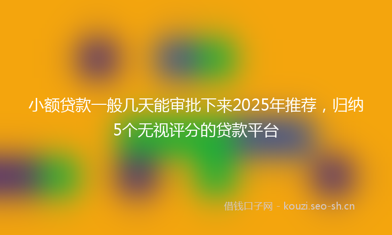 小额贷款一般几天能审批下来2025年推荐，归纳5个无视评分的贷款平台