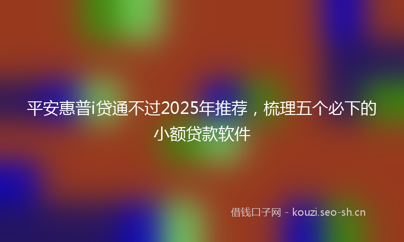 平安惠普i贷通不过2025年推荐，梳理五个必下的小额贷款软件