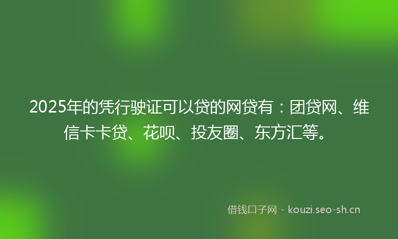 2025年的凭行驶证可以贷的网贷有：团贷网、维信卡卡贷、花呗、投友圈、东方汇等。
