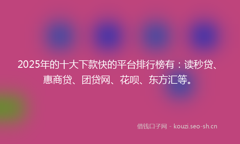 2025年的十大下款快的平台排行榜有：读秒贷、惠商贷、团贷网、花呗、东方汇等。