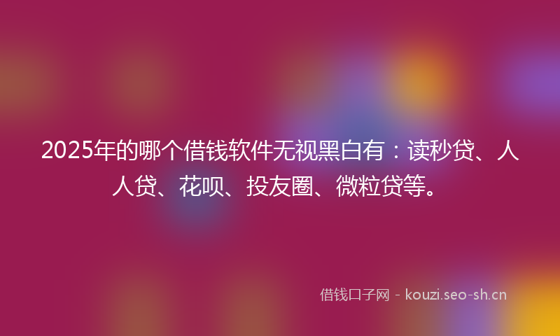 2025年的哪个借钱软件无视黑白有：读秒贷、人人贷、花呗、投友圈、微粒贷等。