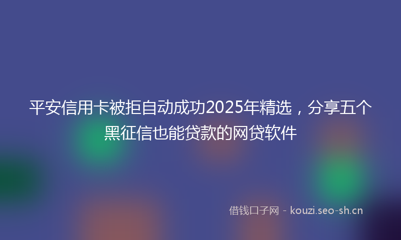 平安信用卡被拒自动成功2025年精选，分享五个黑征信也能贷款的网贷软件