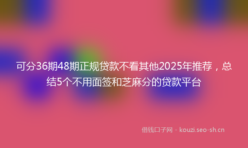 可分36期48期正规贷款不看其他2025年推荐,总结5个不用面签和芝麻分的贷款平台