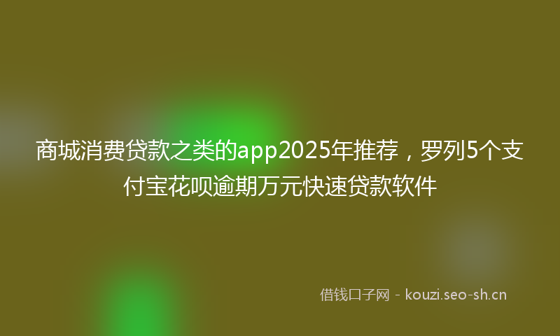 商城消费贷款之类的app2025年推荐，罗列5个支付宝花呗逾期万元快速贷款软件
