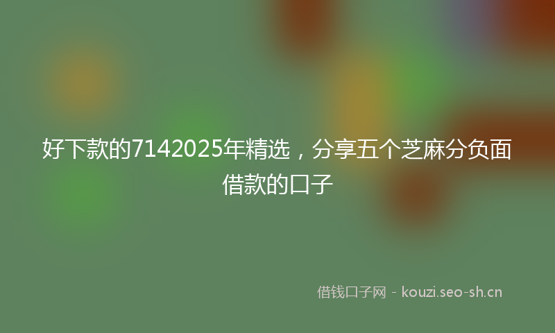 好下款的7142025年精选，分享五个芝麻分负面借款的口子