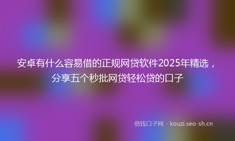安卓有什么容易借的正规网贷软件2025年精选，分享五个秒批网贷轻松贷的口子